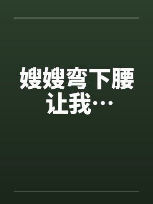 嫂嫂弯下腰 让我…笔趣阁无弹窗