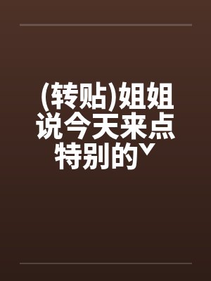 (转贴)姐姐说今天来点特别的ˇ笔趣阁无弹窗