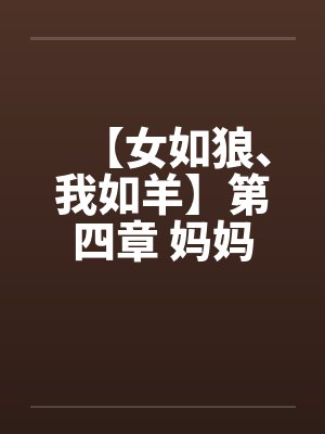【女如狼、我如羊】第四章 妈妈的爱by佚名笔趣阁无弹窗