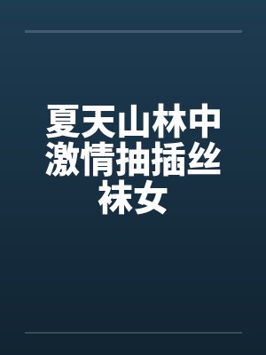 夏天山林中激情抽插丝袜女by佚名笔趣阁无弹窗
