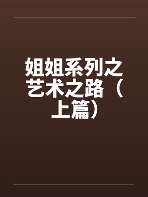 姐姐系列之艺术之路（上篇）笔趣阁无弹窗