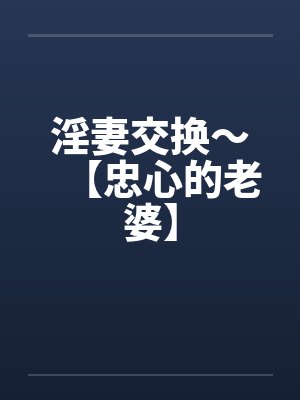淫妻交换～【忠心的老婆】
